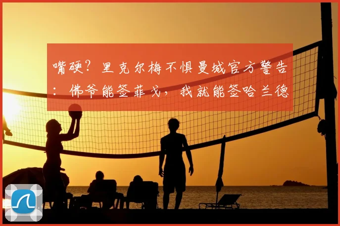 嘴硬？里克尔梅不惧曼城官方警告：佛爷能签菲戈，我就能签哈兰德