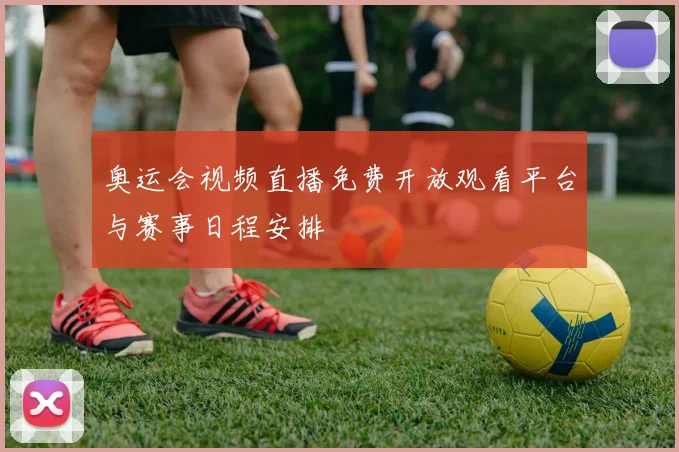 奥运会视频直播免费开放观看平台与赛事日程安排