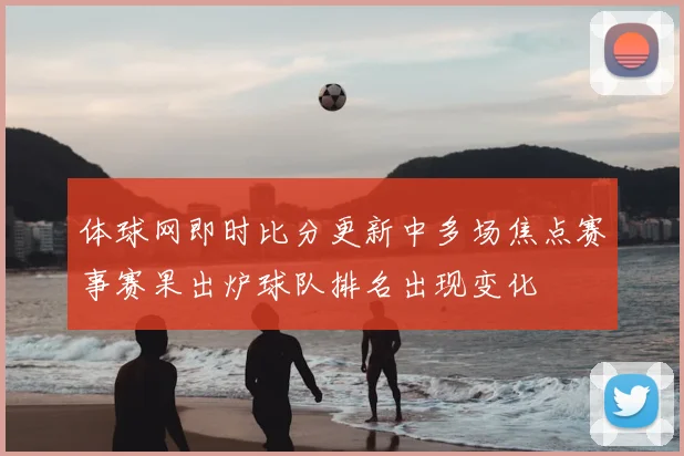 体球网即时比分更新中多场焦点赛事赛果出炉球队排名出现变化