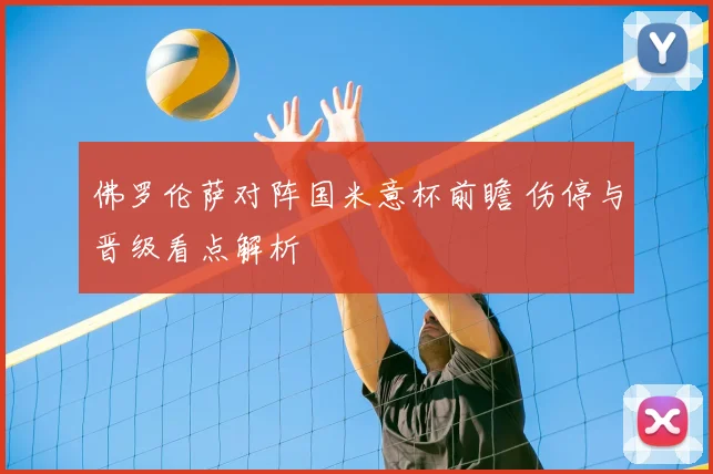 佛罗伦萨对阵国米意杯前瞻 伤停与晋级看点解析