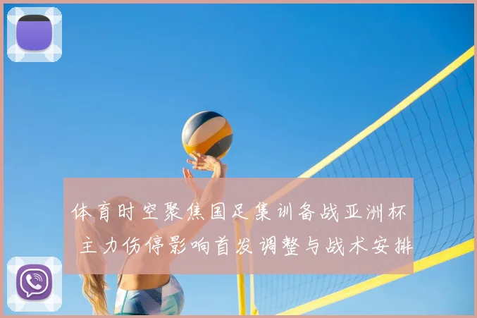 体育时空聚焦国足集训备战亚洲杯 主力伤停影响首发调整与战术安排