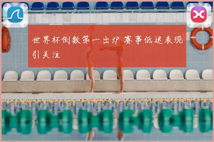 世界杯倒数第一出炉 赛事低迷表现引关注