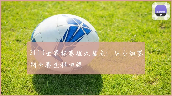 2010世界杯赛程大盘点:从小组赛到决赛全程回顾