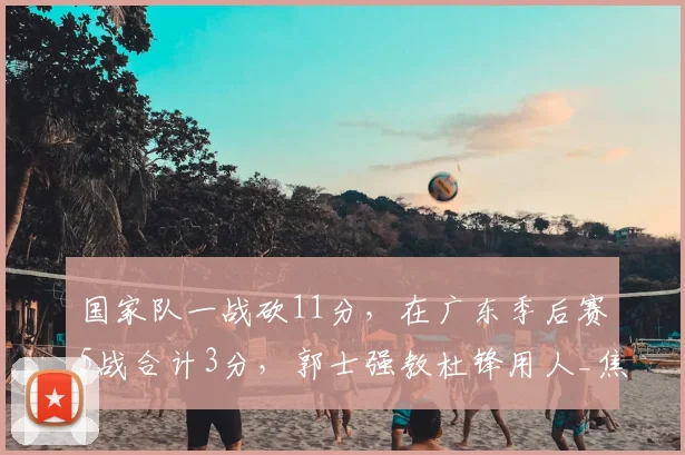 国家队一战砍11分，在广东季后赛5战合计3分，郭士强教杜锋用人_焦泊_徐昕_NBA