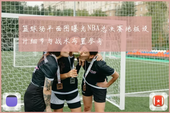 篮球场平面图曝光NBA总决赛地板设计细节与战术布置参考