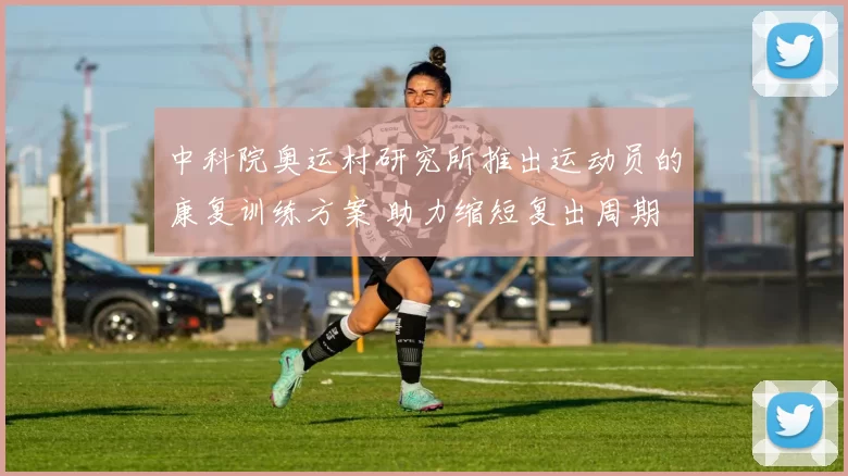 中科院奥运村研究所推出运动员的康复训练方案 助力缩短复出周期