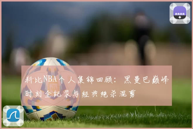 科比NBA个人集锦回顾：黑曼巴巅峰时刻全纪录与经典绝杀混剪