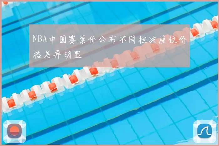 NBA中国赛票价公布不同档次座位价格差异明显