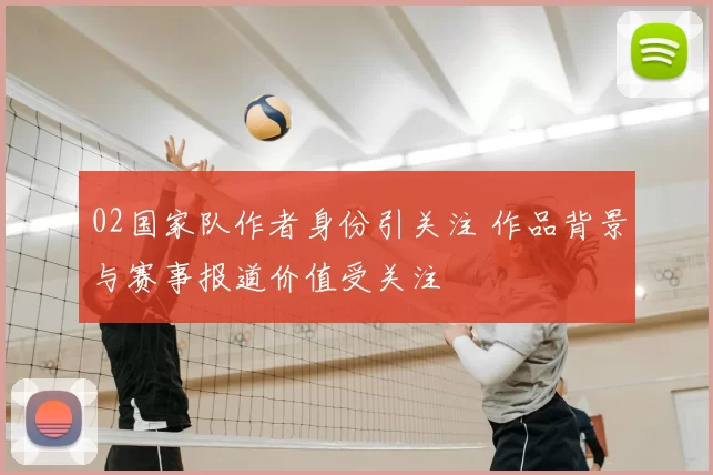 02国家队作者身份引关注 作品背景与赛事报道价值受关注