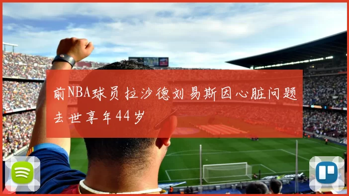 前NBA球员拉沙德刘易斯因心脏问题去世享年44岁