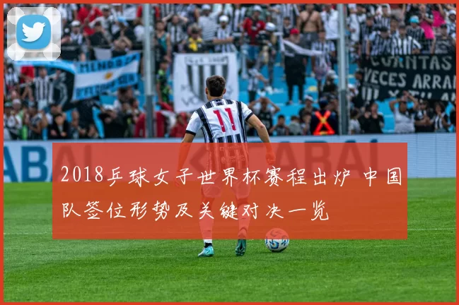 2018乒球女子世界杯赛程出炉 中国队签位形势及关键对决一览