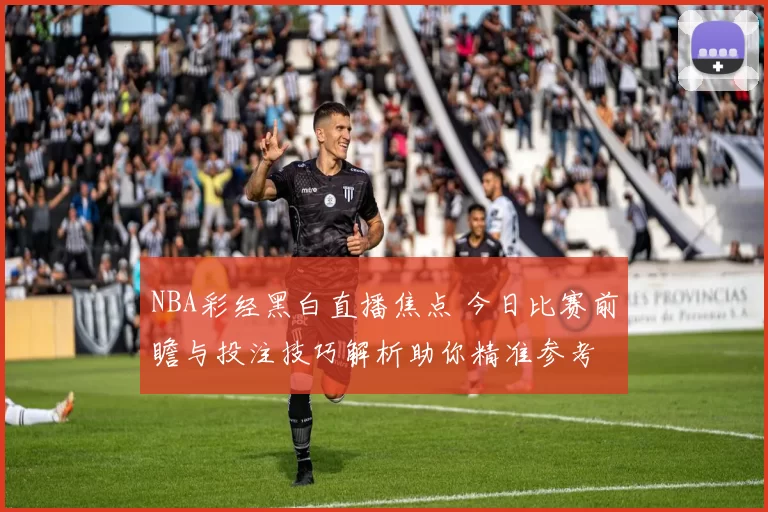 NBA彩经黑白直播焦点 今日比赛前瞻与投注技巧解析助你精准参考