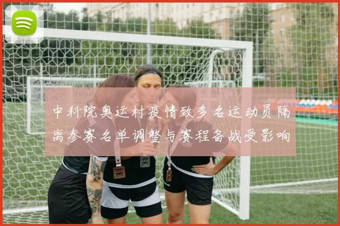 中科院奥运村疫情致多名运动员隔离参赛名单调整与赛程备战受影响