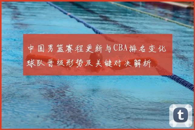 中国男篮赛程更新与CBA排名变化 球队晋级形势及关键对决解析