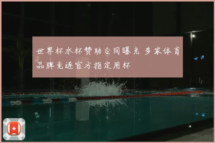 世界杯水杯赞助合同曝光 多家体育品牌竞逐官方指定用杯