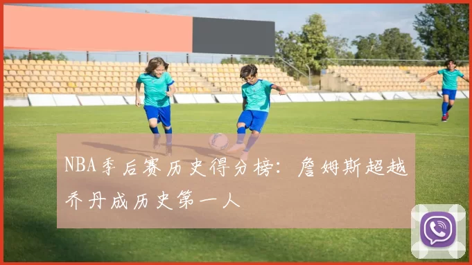 NBA季后赛历史得分榜：詹姆斯超越乔丹成历史第一人