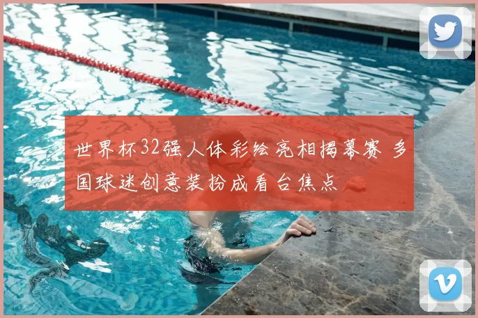 世界杯32强人体彩绘亮相揭幕赛 多国球迷创意装扮成看台焦点