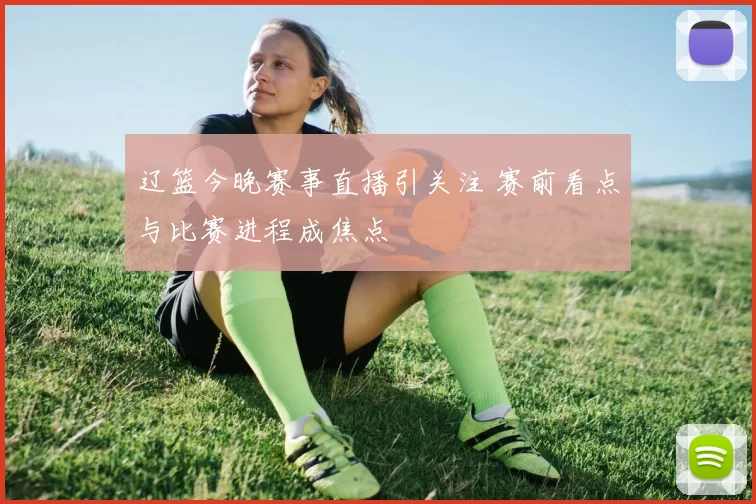 辽篮今晚赛事直播引关注 赛前看点与比赛进程成焦点