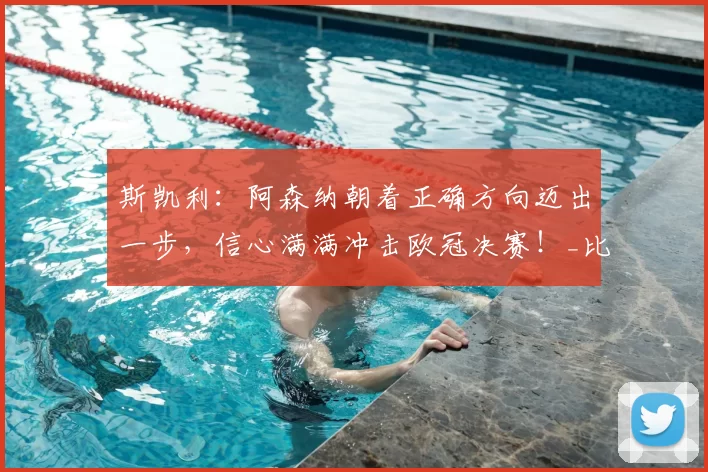 斯凯利：阿森纳朝着正确方向迈出一步，信心满满冲击欧冠决赛！_比赛_展现_球员