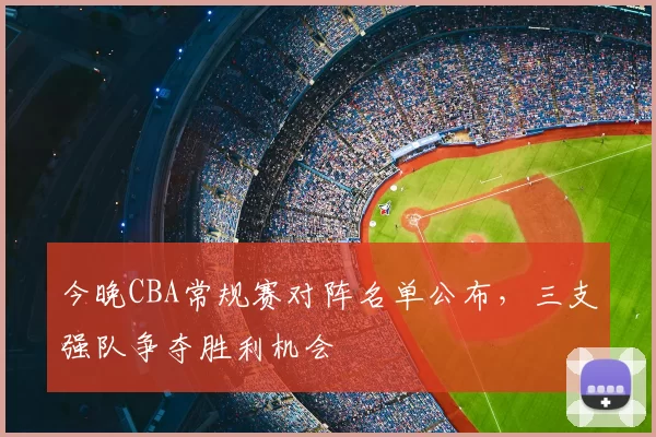 今晚CBA常规赛对阵名单公布，三支强队争夺胜利机会