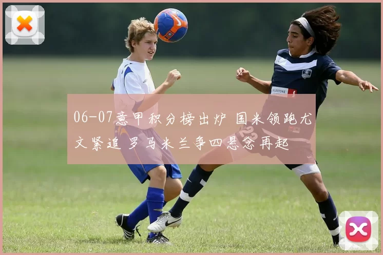 06-07意甲积分榜出炉 国米领跑尤文紧追 罗马米兰争四悬念再起