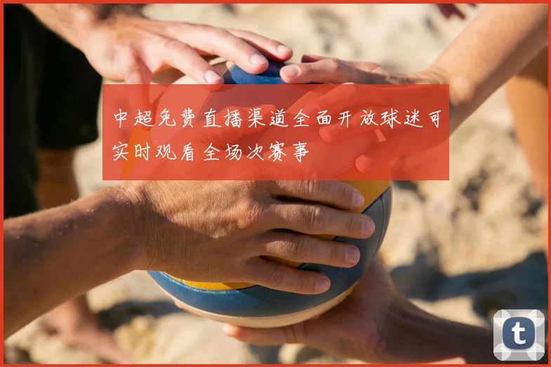 中超免费直播渠道全面开放球迷可实时观看全场次赛事