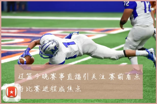 辽篮今晚赛事直播引关注 赛前看点与比赛进程成焦点