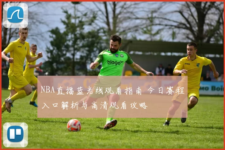 NBA直播蓝光线观看指南 今日赛程入口解析与高清观看攻略