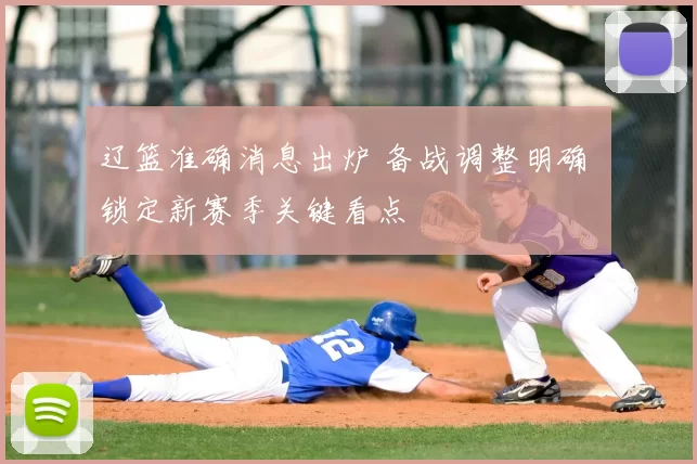 辽篮准确消息出炉 备战调整明确 锁定新赛季关键看点