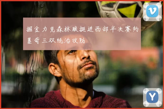 掘金力克森林狼挺进西部半决赛约基奇三双统治攻防