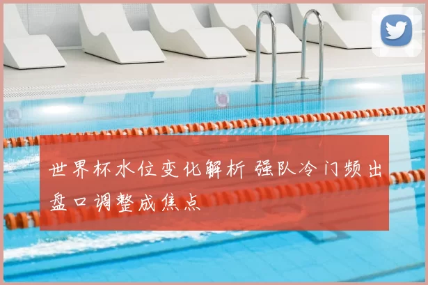 世界杯水位变化解析 强队冷门频出盘口调整成焦点