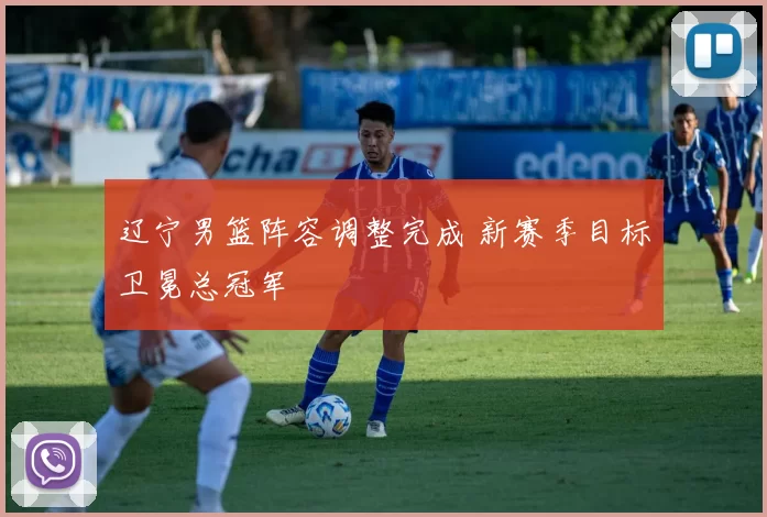 辽宁男篮阵容调整完成 新赛季目标卫冕总冠军