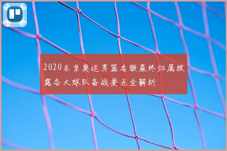 2020东京奥运男篮名额最终归属披露各大球队备战要点全解析