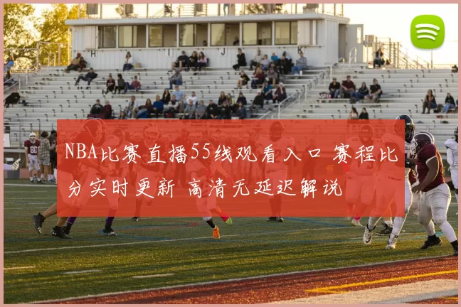 NBA比赛直播55线观看入口 赛程比分实时更新 高清无延迟解说