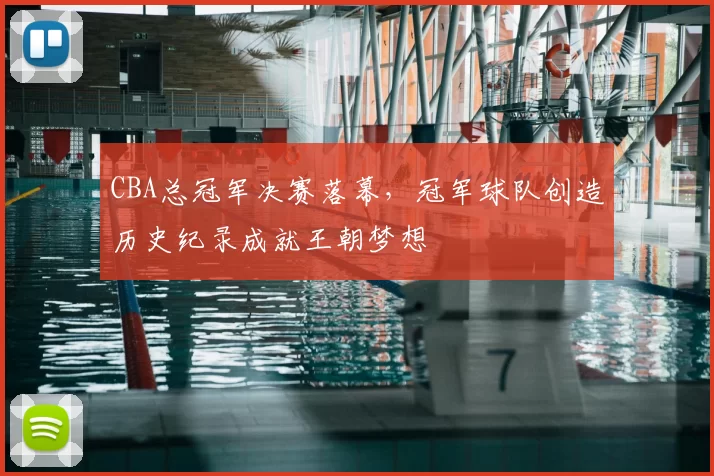 CBA总冠军决赛落幕，冠军球队创造历史纪录成就王朝梦想