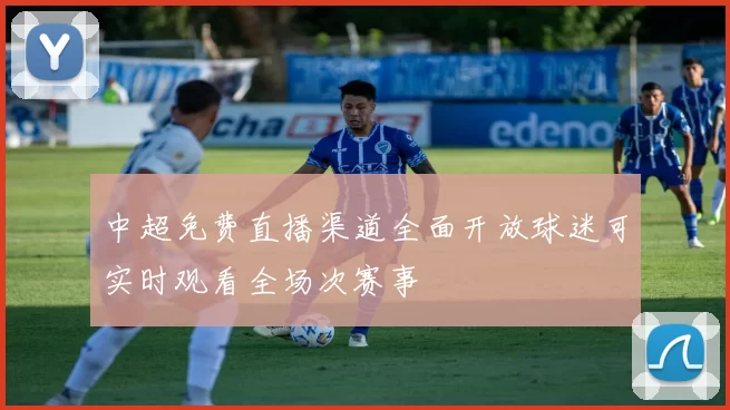 中超免费直播渠道全面开放球迷可实时观看全场次赛事