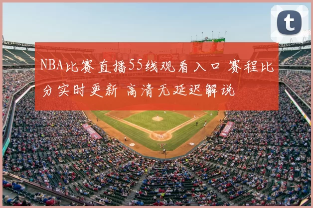 NBA比赛直播55线观看入口 赛程比分实时更新 高清无延迟解说