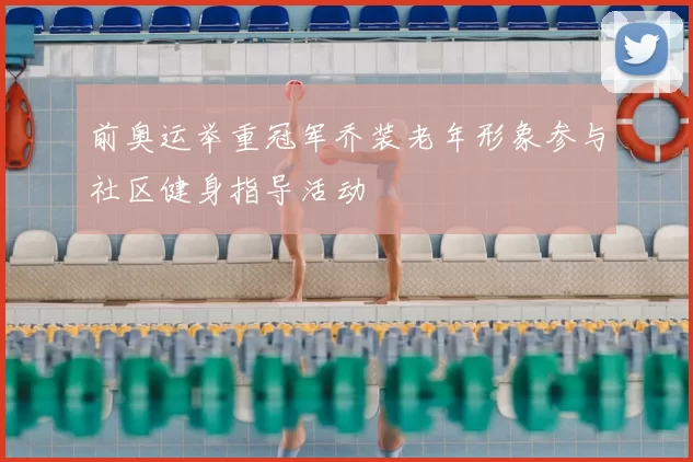 前奥运举重冠军乔装老年形象参与社区健身指导活动