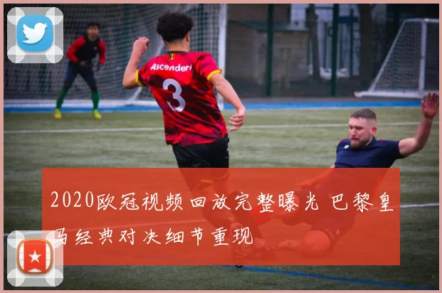 2020欧冠视频回放完整曝光 巴黎皇马经典对决细节重现