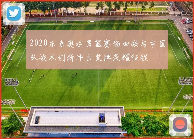 2020东京奥运男篮赛场回顾与中国队战术创新冲击奖牌荣耀征程