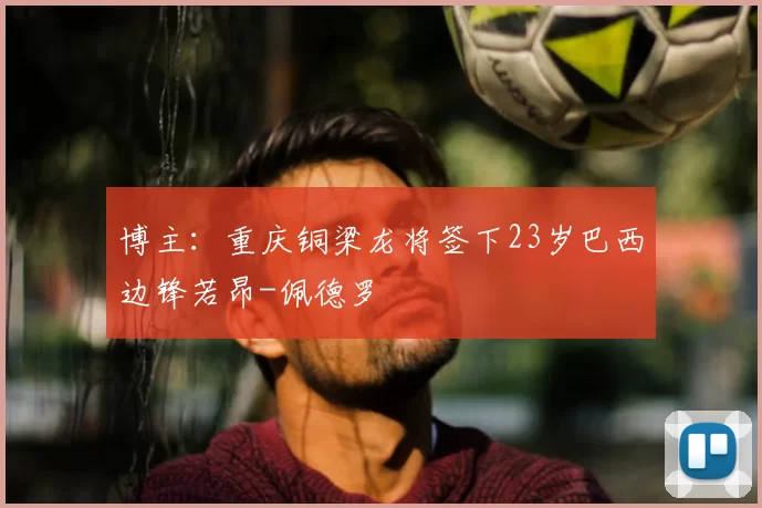 博主：重庆铜梁龙将签下23岁巴西边锋若昂-佩德罗