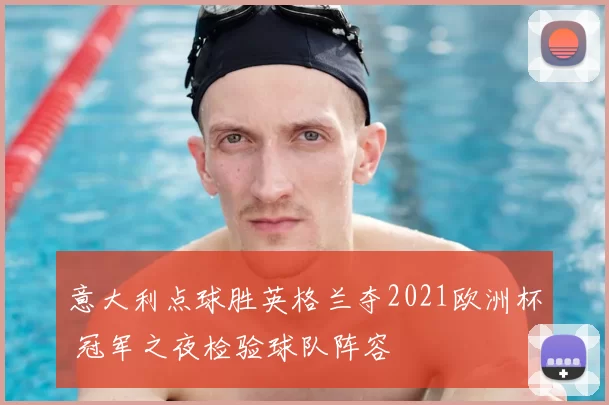 意大利点球胜英格兰夺2021欧洲杯 冠军之夜检验球队阵容