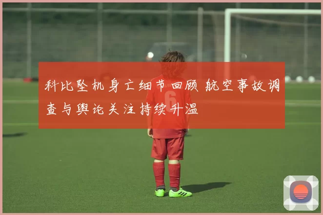 科比坠机身亡细节回顾 航空事故调查与舆论关注持续升温