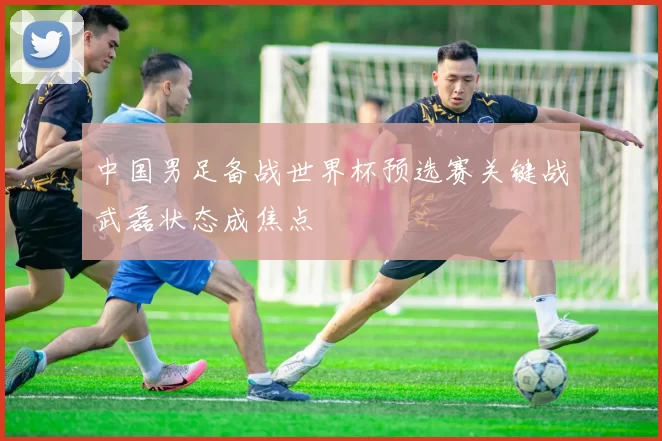 中国男足备战世界杯预选赛关键战武磊状态成焦点