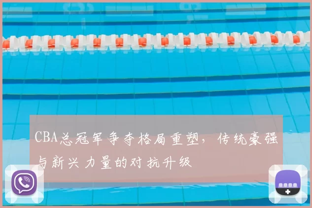 CBA总冠军争夺格局重塑，传统豪强与新兴力量的对抗升级