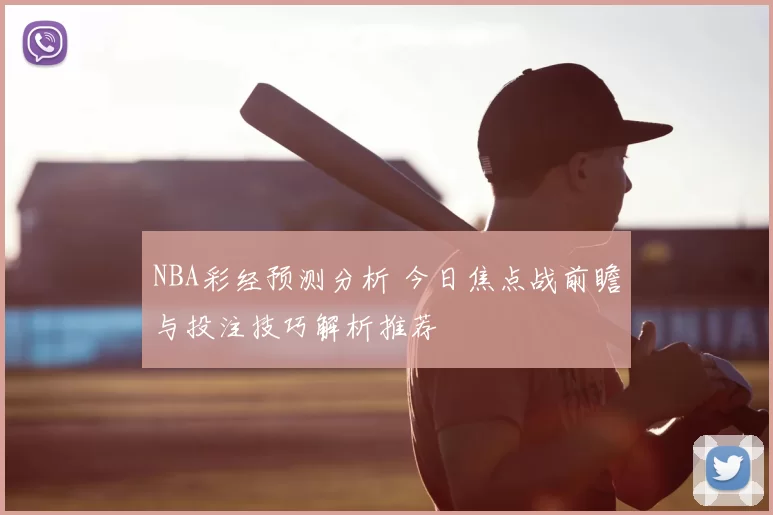NBA彩经预测分析 今日焦点战前瞻与投注技巧解析推荐
