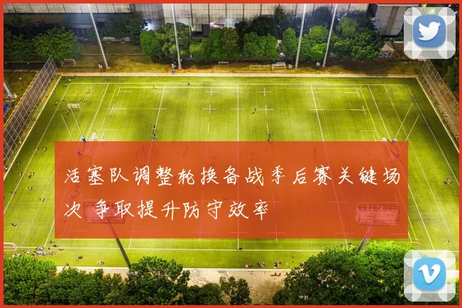 活塞队调整轮换备战季后赛关键场次 争取提升防守效率