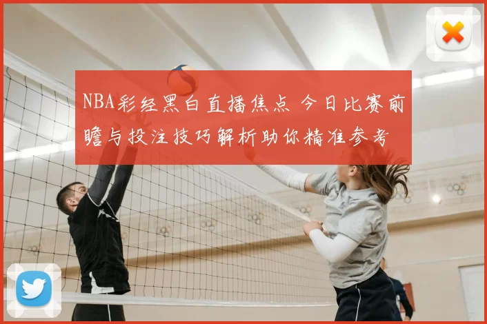 NBA彩经黑白直播焦点 今日比赛前瞻与投注技巧解析助你精准参考