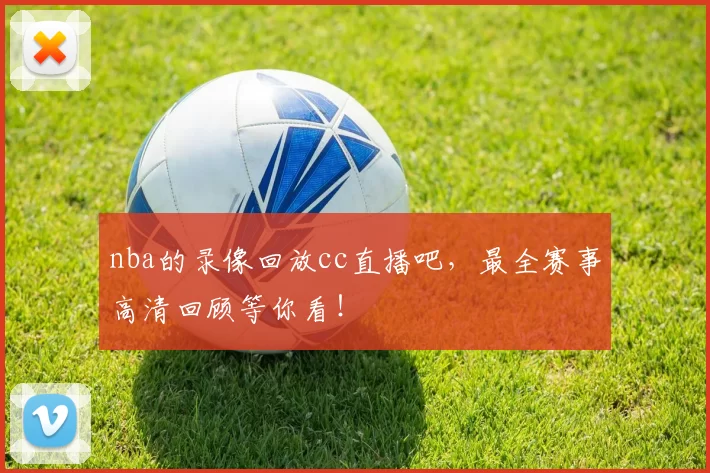 nba的录像回放cc直播吧,最全赛事高清回顾等你看!