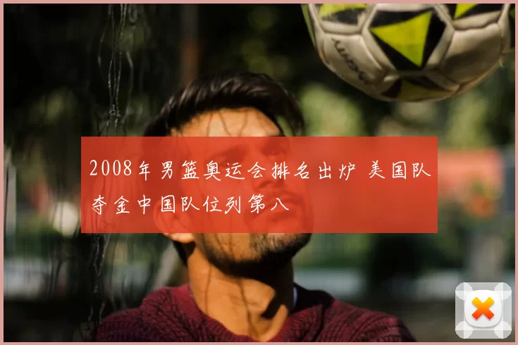 2008年男篮奥运会排名出炉 美国队夺金中国队位列第八